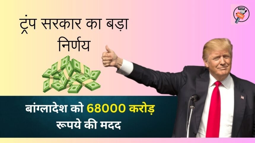 बांगलादेश को 68000 करोड़ रुपये देने के बाद; भारत के पड़ोसियों में हलचल, ट्रंप सरकार का बड़ा निर्णय